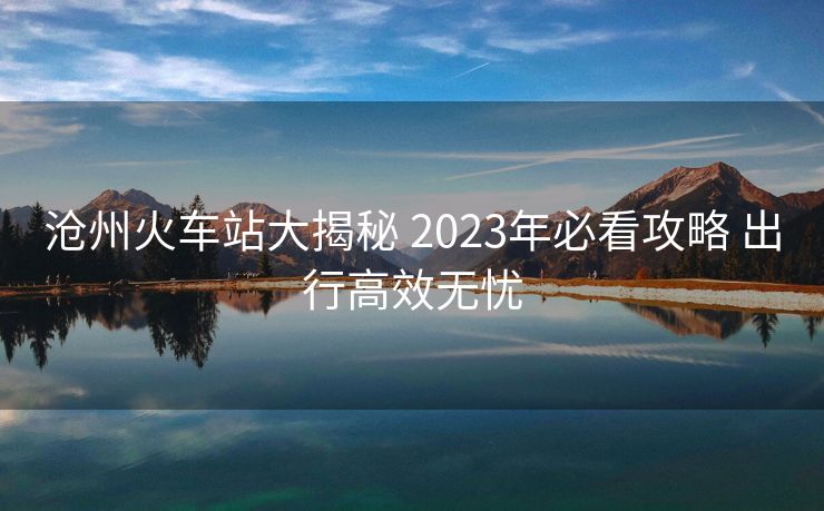 滄州火車站大揭秘 2023年必看攻略 出行高效無憂