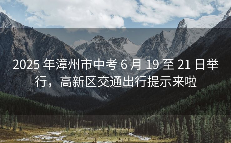 2025 年漳州市中考 6 月 19 至 21 日舉行，高新區(qū)交通出行提示來啦
