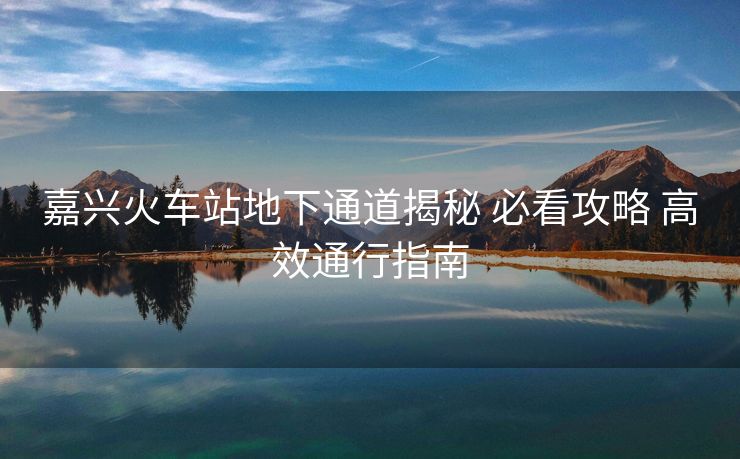 嘉興火車站地下通道揭秘 必看攻略 高效通行指南