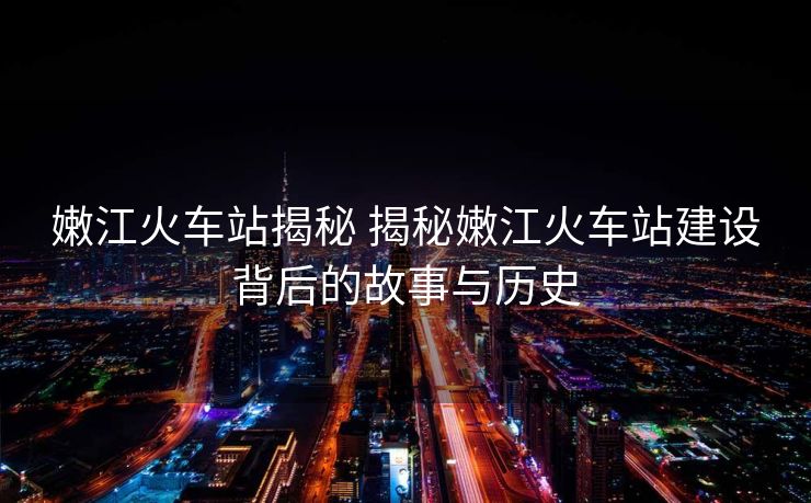 嫩江火車站揭秘 揭秘嫩江火車站建設(shè)背后的故事與歷史