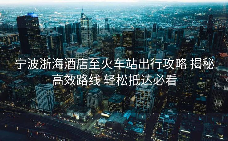 寧波浙海酒店至火車站出行攻略 揭秘高效路線 輕松抵達(dá)必看