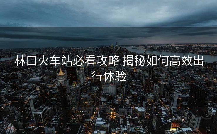 林口火車站必看攻略 揭秘如何高效出行體驗(yàn) 林口火車站必看攻略 揭秘如何高效出行體驗(yàn)