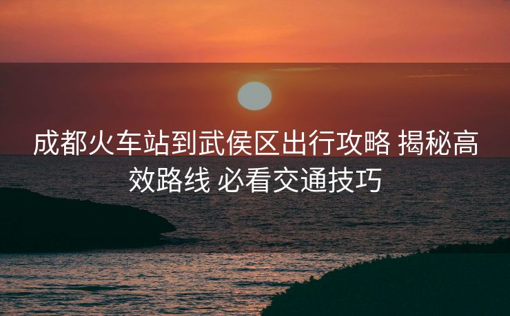 成都火車(chē)站到武侯區(qū)出行攻略 揭秘高效路線(xiàn) 必看交通技巧