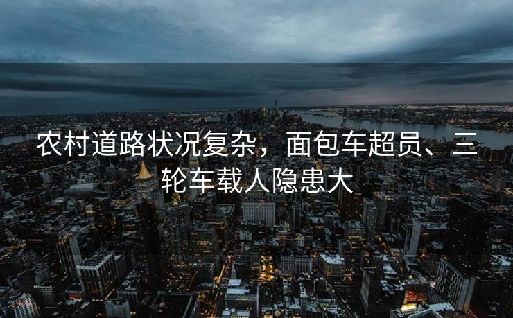 農(nóng)村道路狀況復(fù)雜，面包車(chē)超員、三輪車(chē)載人隱患大