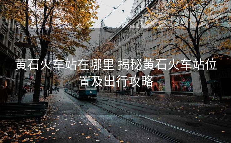 黃石火車站在哪里 揭秘黃石火車站位置及出行攻略