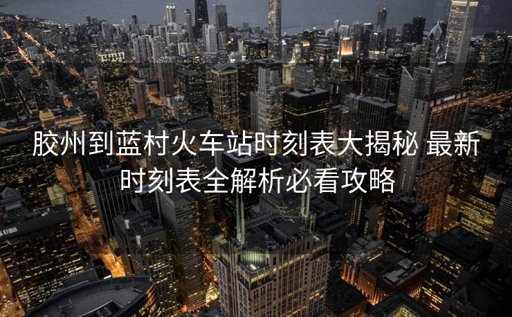 膠州到藍(lán)村火車站時(shí)刻表大揭秘 最新時(shí)刻表全解析必看攻略