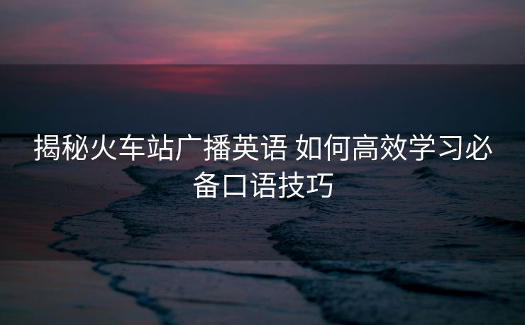 揭秘火車站廣播英語(yǔ) 如何高效學(xué)習(xí)必備口語(yǔ)技巧