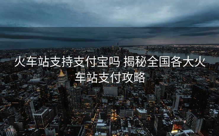 火車站支持支付寶嗎 揭秘全國(guó)各大火車站支付攻略 火車站支持支付寶嗎 揭秘全國(guó)各大火車站支付攻略