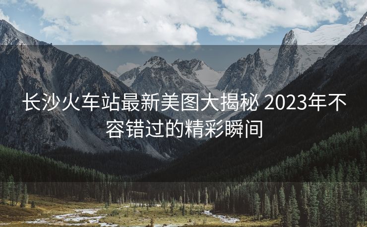長沙火車站最新美圖大揭秘 2023年不容錯過的精彩瞬間