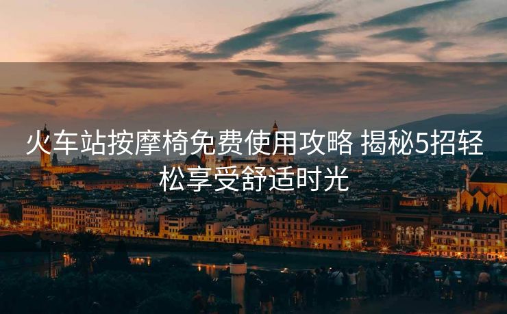 火車站按摩椅免費(fèi)使用攻略 揭秘5招輕松享受舒適時(shí)光