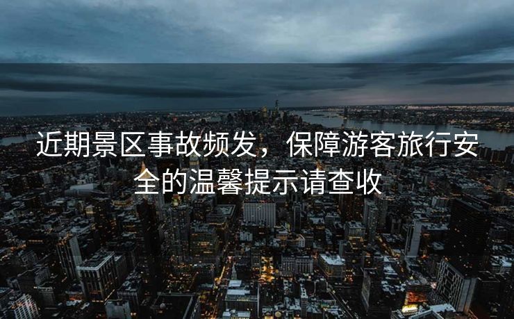近期景區(qū)事故頻發(fā)，保障游客旅行安全的溫馨提示請(qǐng)查收