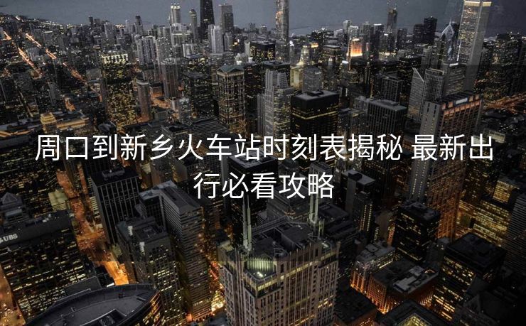 周口到新鄉(xiāng)火車站時(shí)刻表揭秘 最新出行必看攻略