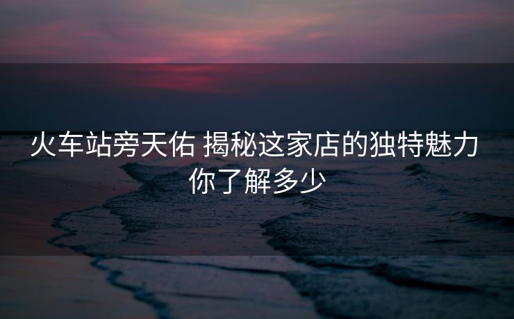 火車站旁天佑 揭秘這家店的獨特魅力 你了解多少