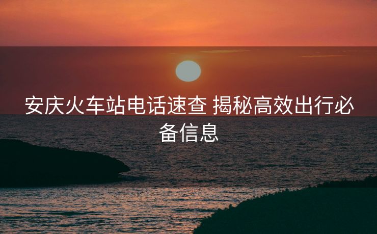 安慶火車站電話速查 揭秘高效出行必備信息