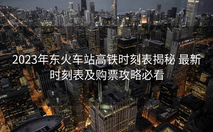 2023年東火車站高鐵時刻表揭秘 最新時刻表及購票攻略必看