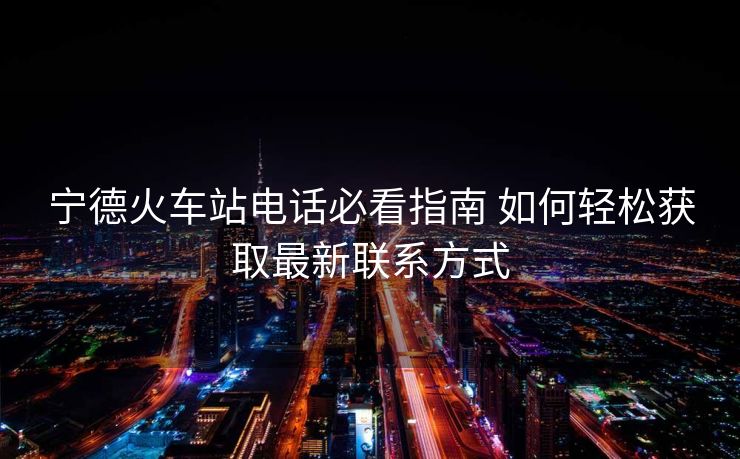 寧德火車站電話必看指南 如何輕松獲取最新聯(lián)系方式