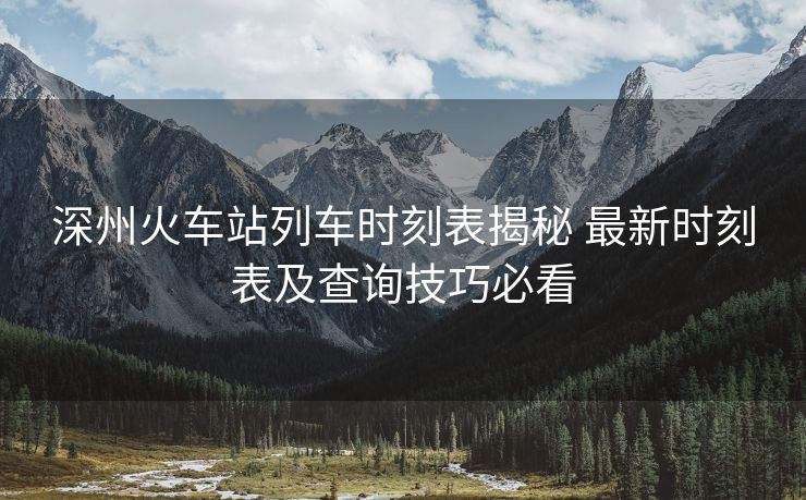 深州火車站列車時(shí)刻表揭秘 最新時(shí)刻表及查詢技巧必看