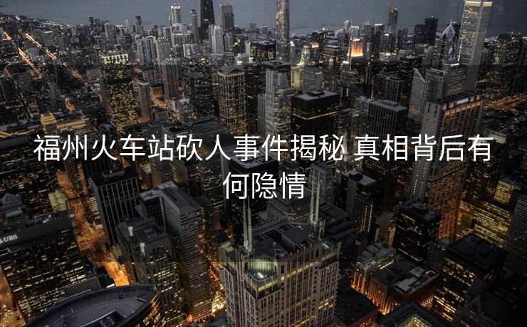 福州火車站砍人事件揭秘 真相背后有何隱情