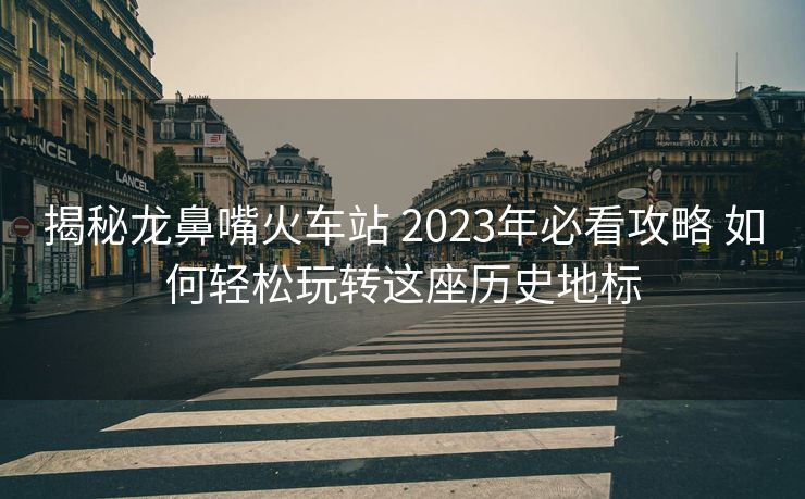 揭秘龍鼻嘴火車站 2023年必看攻略 如何輕松玩轉(zhuǎn)這座歷史地標
