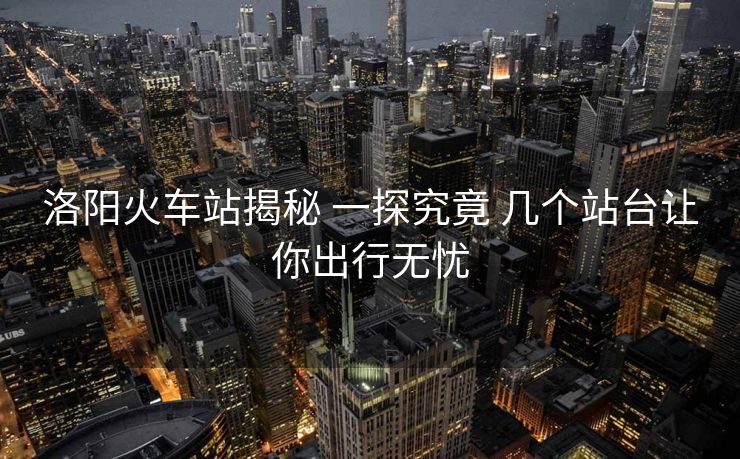 洛陽(yáng)火車站揭秘 一探究竟 幾個(gè)站臺(tái)讓你出行無(wú)憂