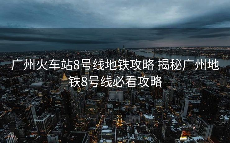 廣州火車站8號(hào)線地鐵攻略 揭秘廣州地鐵8號(hào)線必看攻略