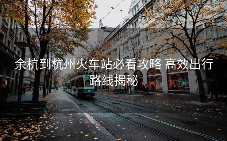余杭到杭州火車站必看攻略 高效出行路線揭秘