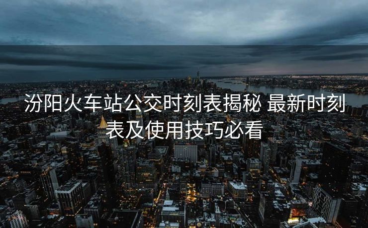 汾陽火車站公交時(shí)刻表揭秘 最新時(shí)刻表及使用技巧必看