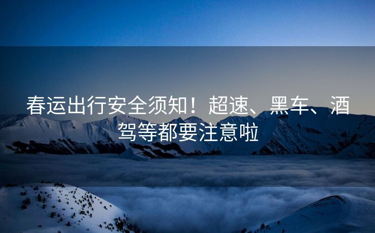 春運(yùn)出行安全須知！超速、黑車、酒駕等都要注意啦