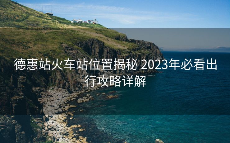德惠站火車站位置揭秘 2023年必看出行攻略詳解