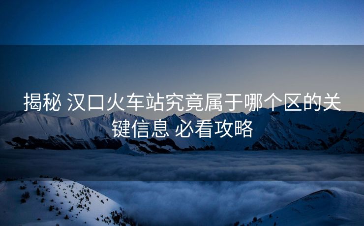 揭秘 漢口火車站究竟屬于哪個(gè)區(qū)的關(guān)鍵信息 必看攻略 揭秘 漢口火車站究竟屬于哪個(gè)區(qū)的關(guān)鍵信息 必看攻略