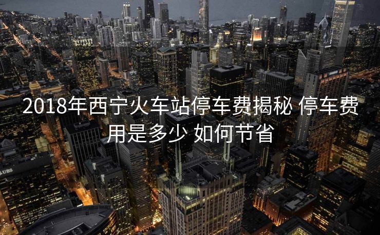 2018年西寧火車站停車費揭秘 停車費用是多少 如何節(jié)省