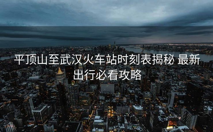 平頂山至武漢火車站時(shí)刻表揭秘 最新出行必看攻略