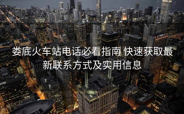 婁底火車站電話必看指南 快速獲取最新聯(lián)系方式及實用信息