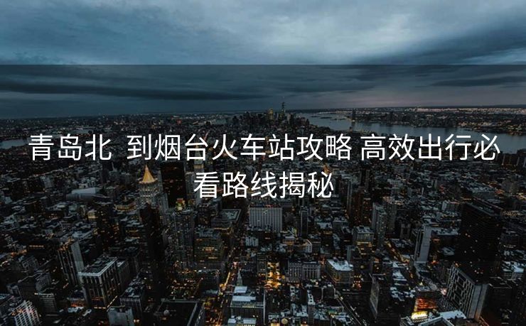 青島北  到煙臺火車站攻略 高效出行必看路線揭秘