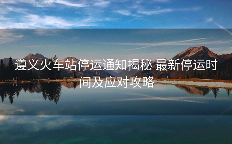 遵義火車站停運(yùn)通知揭秘 最新停運(yùn)時(shí)間及應(yīng)對(duì)攻略
