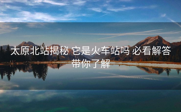 太原北站揭秘 它是火車站嗎 必看解答帶你了解