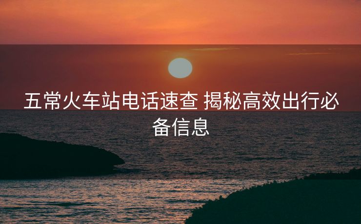 五?;疖囌倦娫捤俨?揭秘高效出行必備信息 五?;疖囌倦娫捤俨?揭秘高效出行必備信息