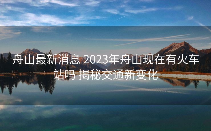 舟山最新消息 2023年舟山現(xiàn)在有火車站嗎 揭秘交通新變化