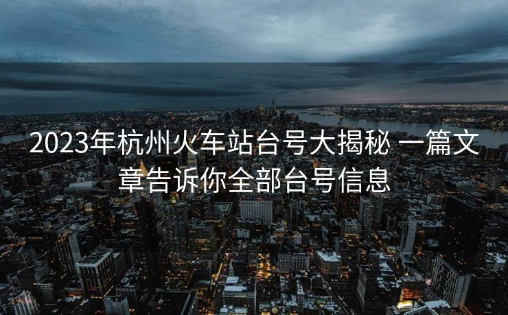 2023年杭州火車站臺號大揭秘 一篇文章告訴你全部臺號信息