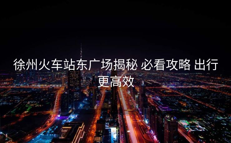 徐州火車站東廣場(chǎng)揭秘 必看攻略 出行更高效