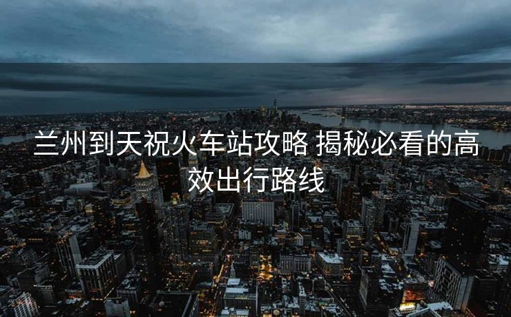 蘭州到天?；疖囌竟ヂ?揭秘必看的高效出行路線