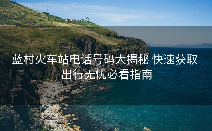 藍(lán)村火車站電話號(hào)碼大揭秘 快速獲取 出行無(wú)憂必看指南 藍(lán)村火車站電話號(hào)碼大揭秘 快速獲取 出行無(wú)憂必看指南
