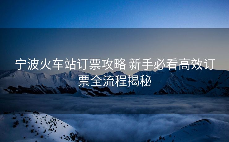 寧波火車站訂票攻略 新手必看高效訂票全流程揭秘