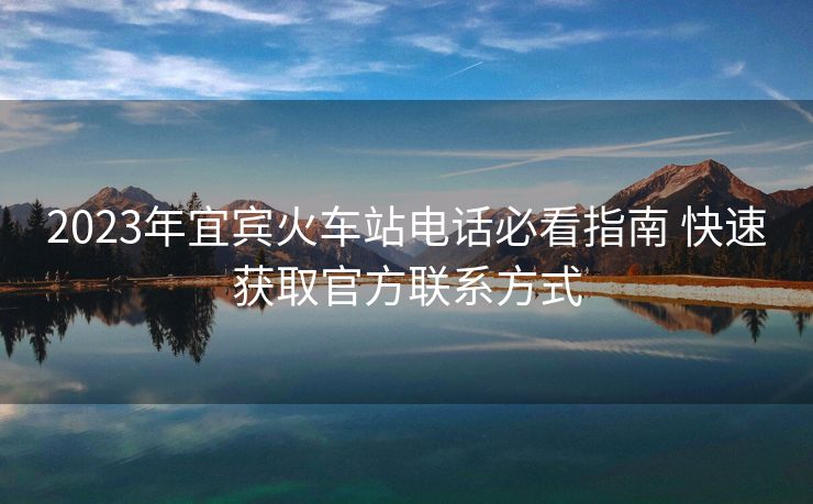 2023年宜賓火車站電話必看指南 快速獲取官方聯(lián)系方式