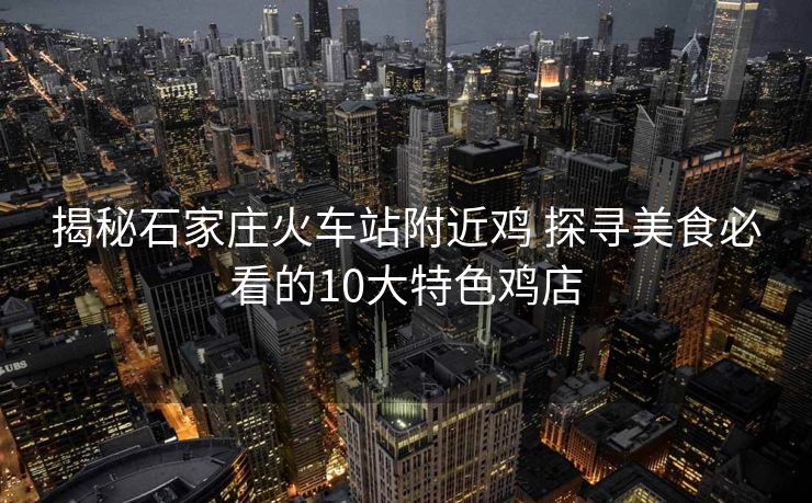揭秘石家莊火車(chē)站附近雞 探尋美食必看的10大特色雞店