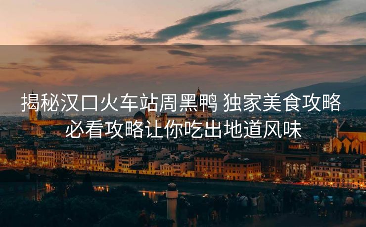 揭秘漢口火車站周黑鴨 獨家美食攻略 必看攻略讓你吃出地道風味