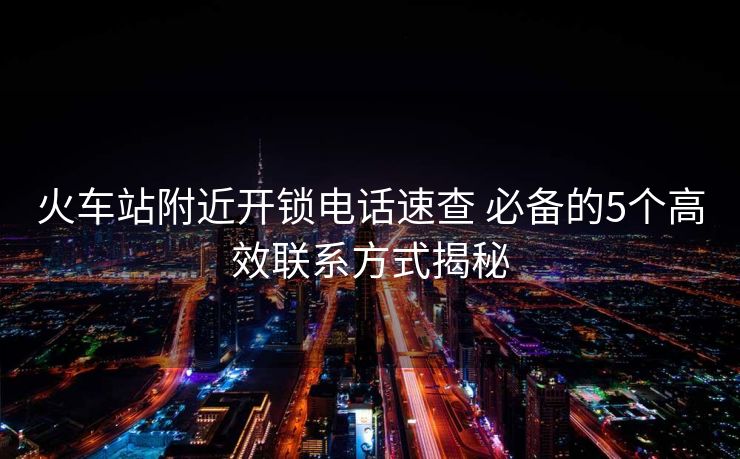 火車站附近開鎖電話速查 必備的5個高效聯(lián)系方式揭秘 火車站附近開鎖電話速查 必備的5個高效聯(lián)系方式揭秘