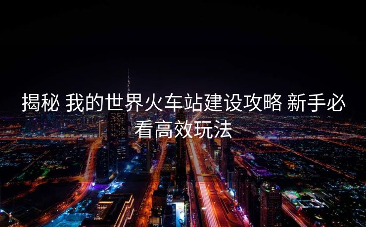 揭秘 我的世界火車(chē)站建設(shè)攻略 新手必看高效玩法