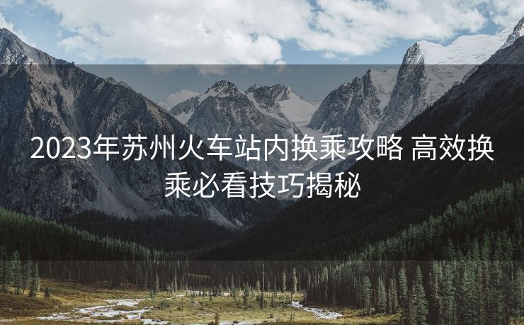 2023年蘇州火車站內(nèi)換乘攻略 高效換乘必看技巧揭秘
