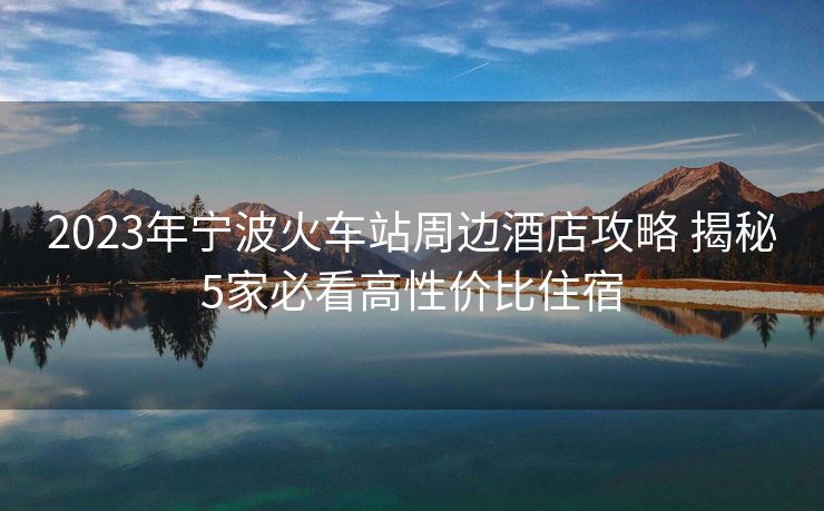 2023年寧波火車站周邊酒店攻略 揭秘5家必看高性價比住宿